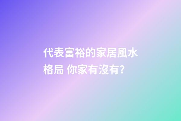 代表富裕的家居風水格局 你家有沒有？